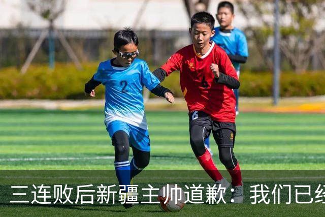 三连败后新疆主帅道歉：我们已经尽了，但没顶住