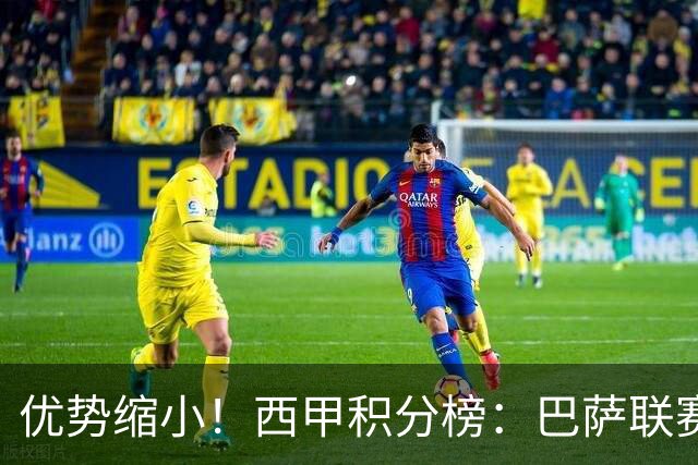 优势缩小！西甲积分榜：巴萨联赛首败，领先马竞2分，领先皇马3分