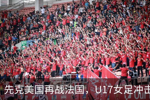 先克美国再战法国，U17女足冲击历史新高