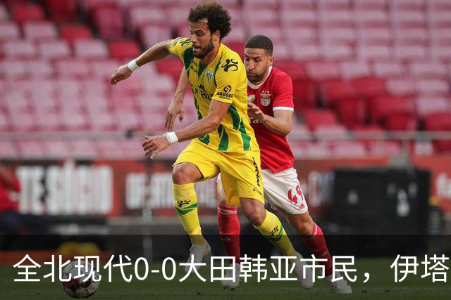 全北现代0-0大田韩亚市民，伊塔洛中框，严原相造险