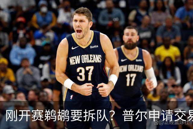刚开赛鹈鹕要拆队？普尔申请交易 穆雷正找下家 勇士询价米西 琼斯要价2首轮