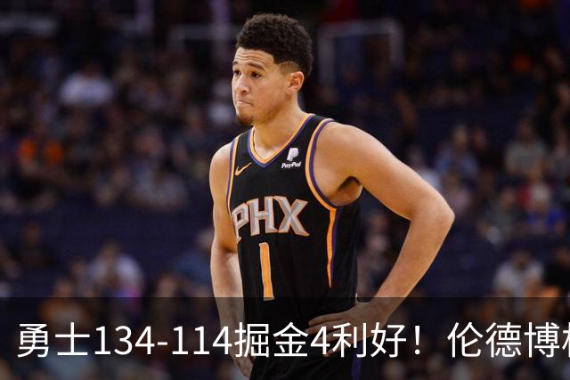 勇士134-114掘金4利好！伦德博格成大核，2将回暖，波杰蜕变！