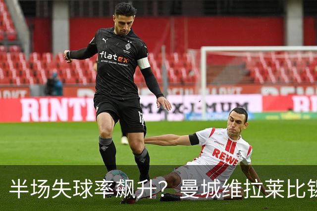 半场失球率飙升？曼城维拉莱比锡埃勒维尔博弈