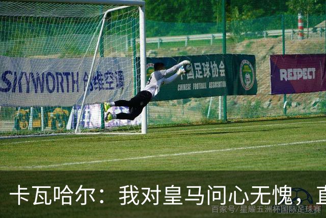卡瓦哈尔：我对皇马问心无愧，直到最后一天都全力以赴