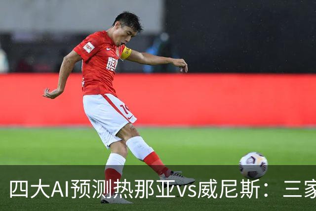 四大AI预测热那亚vs威尼斯：三家看好主胜，Kimi倾向平局