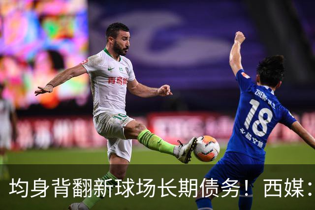 均身背翻新球场长期债务！西媒：巴萨2050年还清，皇马2053年还清