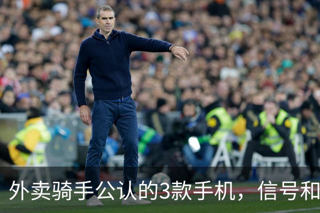 外卖骑手公认的3款手机，信号和定位才是第一生产力