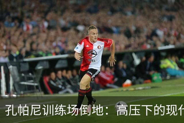 孔帕尼训练场倒地：高压下的现代足球管理困境