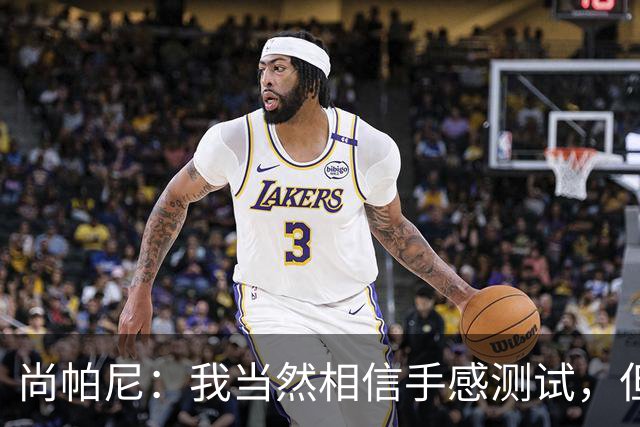 尚帕尼：我当然相信手感测试，但强投后出现了三不沾
