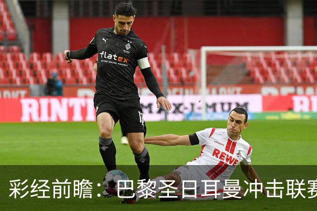 彩经前瞻：巴黎圣日耳曼冲击联赛六连胜，勒阿弗尔五轮只拿1分