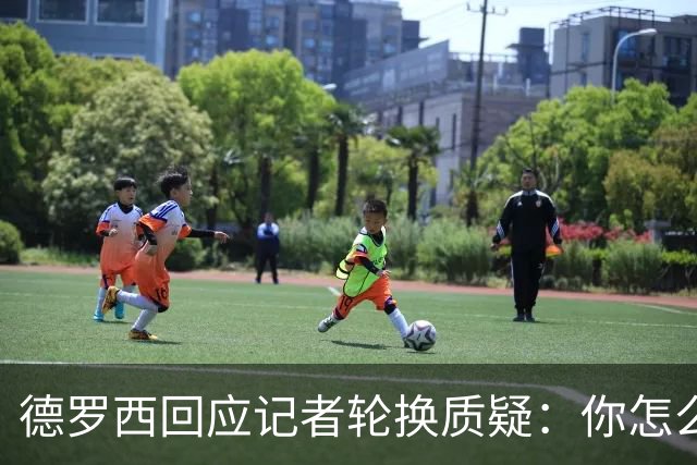 德罗西回应记者轮换质疑：你怎么看出我在考虑莱切？