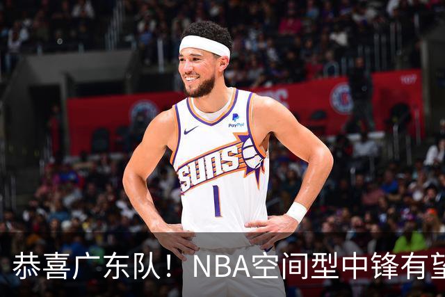 恭喜广东队！NBA空间型中锋有望加盟，亚帅为他裁掉阿祖？