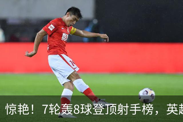 惊艳！7轮轰8球登顶射手榜，英超弃将33岁老兵重返巅峰