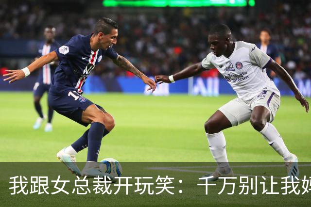 我跟女总裁开玩笑：千万别让我妈看见你，否则她非让你当儿媳