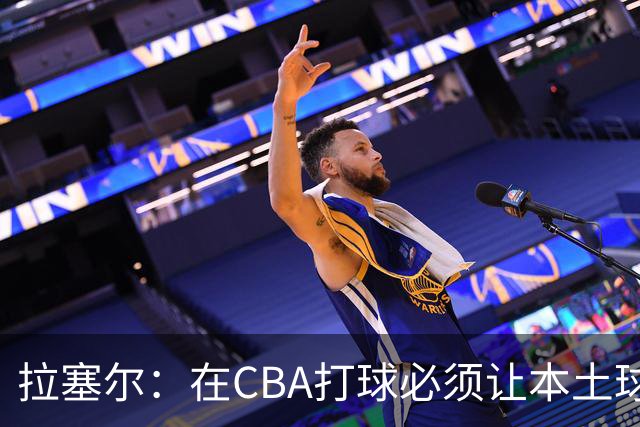 拉塞尔：在CBA打球必须让本土球员参与进来才能赢得总冠军