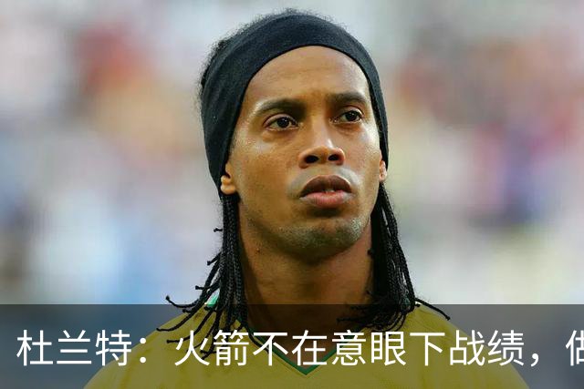 杜兰特：火箭不在意眼下战绩，做好细节胜利自然会来