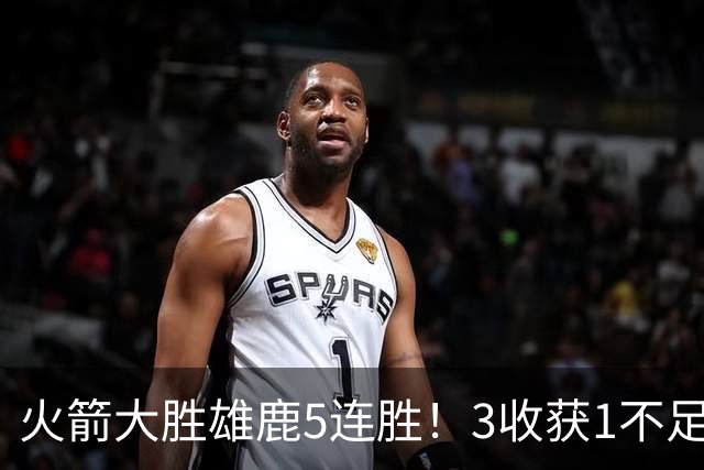 火箭大胜雄鹿5连胜！3收获1不足，双枪47分+饼王奇兵，残阵仍赢球