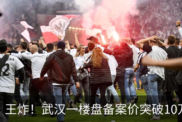 王炸！武汉一楼盘备案价突破10万元/㎡