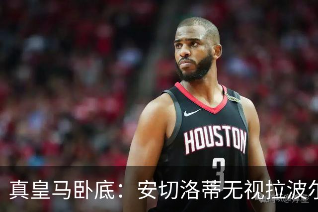 真皇马卧底：安切洛蒂无视拉波尔塔批评再召拉菲尼亚