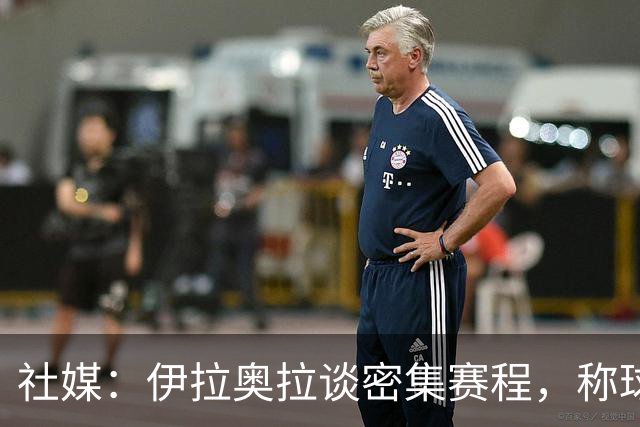 社媒：伊拉奥拉谈密集赛程，称球队状态会有起伏