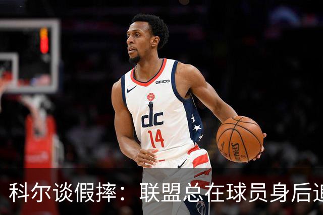 科尔谈假摔：联盟总在球员身后追，我们该叫“不扯淡协会”