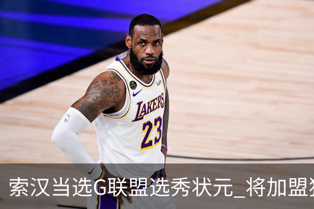 索汉当选G联盟选秀状元 将加盟独行侠下属德州传奇队
