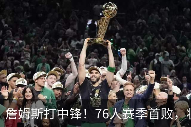 詹姆斯打中锋！76人赛季首败，状元26+8+8，我不得不承认4个事实