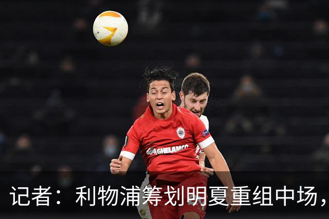 记者：利物浦筹划明夏重组中场，目前无意与麦卡利斯特续约