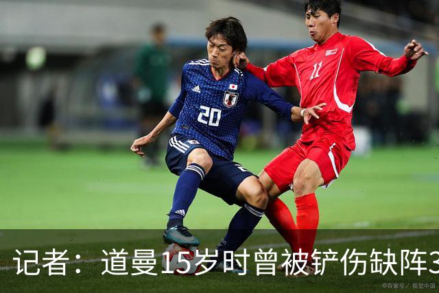 记者：道曼15岁时曾被铲伤缺阵3个月，这件事给他留下了心理阴影