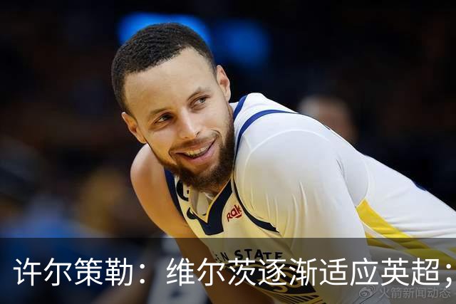 许尔策勒：维尔茨逐渐适应英超；我们去安菲尔德是为了赢球