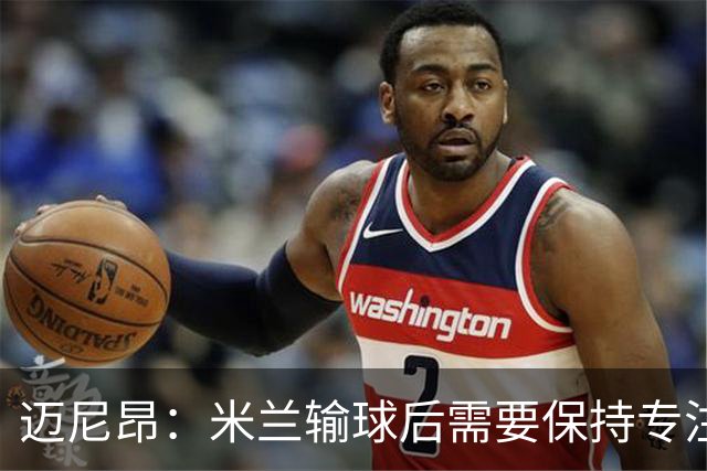 迈尼昂：米兰输球后需要保持专注和冷静，当下要避免火上浇油