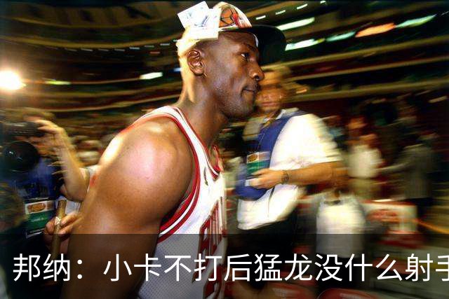 邦纳：小卡不打后猛龙没什么射手了，三分命中率仅30.4%