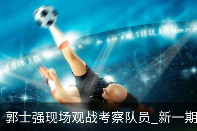 郭士强现场观战考察队员 新一期中国男篮名单悬念待解