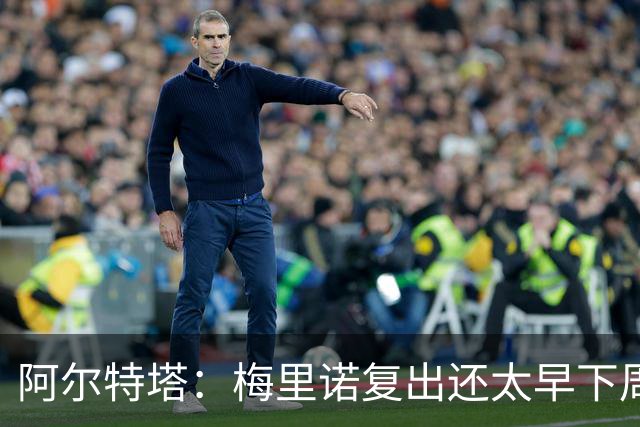阿尔特塔：梅里诺复出还太早下周再看