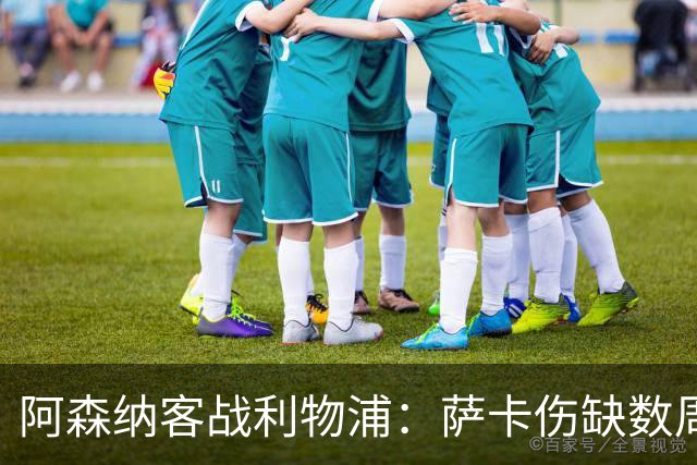 阿森纳客战利物浦：萨卡伤缺数周，16岁小将停赛三场