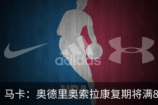 马卡：奥德里奥索拉康复期将满8个月，他希望开始与队友一起训练