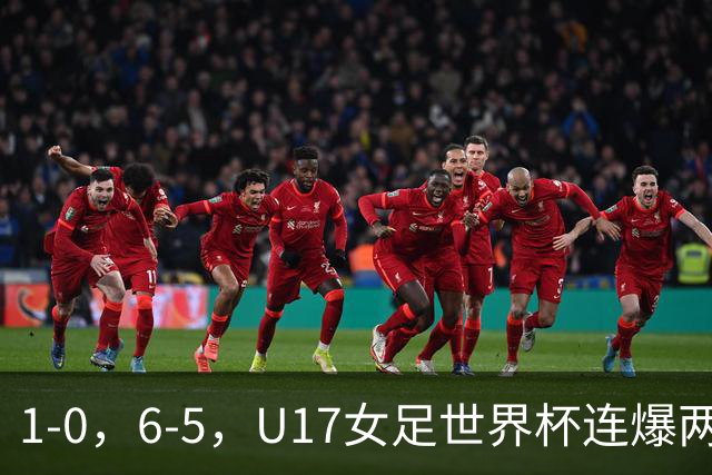 1-0，6-5，U17女足世界杯连爆两冷门！8强出2席，中国队时间确定
