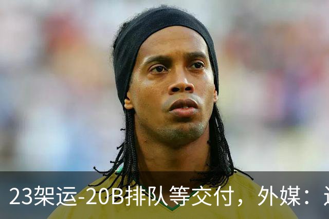 23架运-20B排队等交付，外媒：还有4架空警-3000，产能太猛了