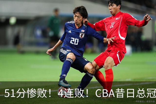 51分惨败！4连败！CBA昔日总冠军输输输输，全队仅1人得分上双